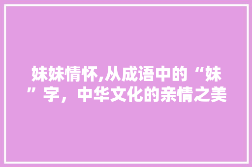 妹妹情怀,从成语中的“妹”字，中华文化的亲情之美
