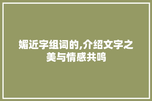 媚近字组词的,介绍文字之美与情感共鸣