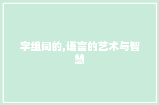 字组词的,语言的艺术与智慧