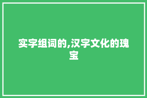 实字组词的,汉字文化的瑰宝