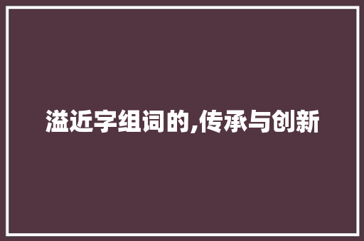 溢近字组词的,传承与创新