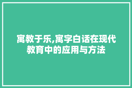 寓教于乐,寓字白话在现代教育中的应用与方法