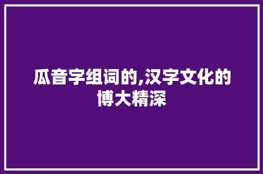 瓜音字组词的,汉字文化的博大精深