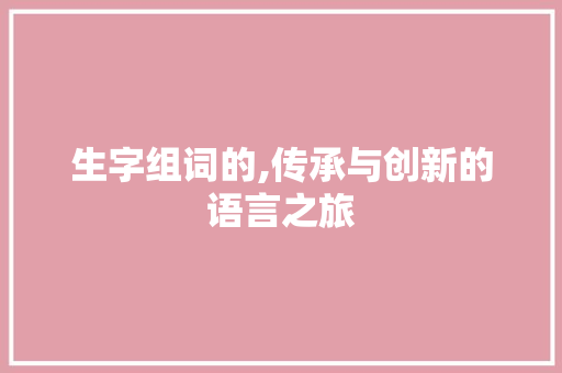 生字组词的,传承与创新的语言之旅