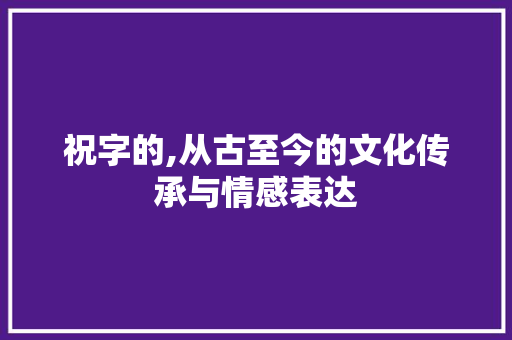 祝字的,从古至今的文化传承与情感表达