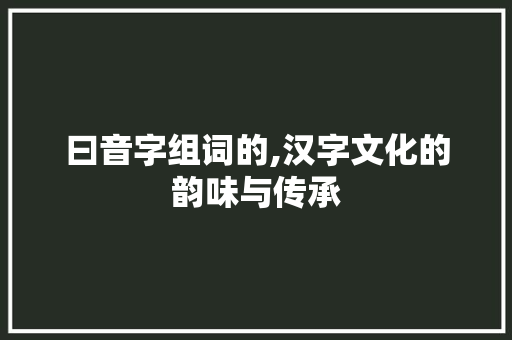 曰音字组词的,汉字文化的韵味与传承