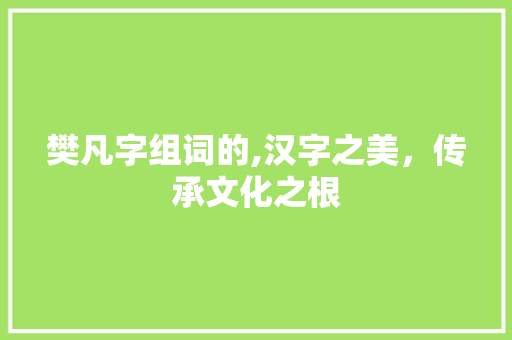 樊凡字组词的,汉字之美，传承文化之根