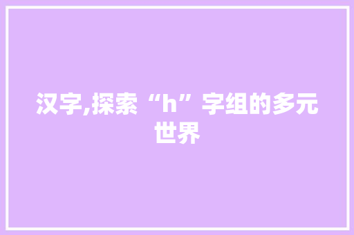 汉字,探索“h”字组的多元世界