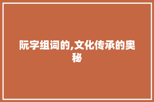 阮字组词的,文化传承的奥秘