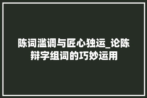 陈词滥调与匠心独运_论陈辩字组词的巧妙运用