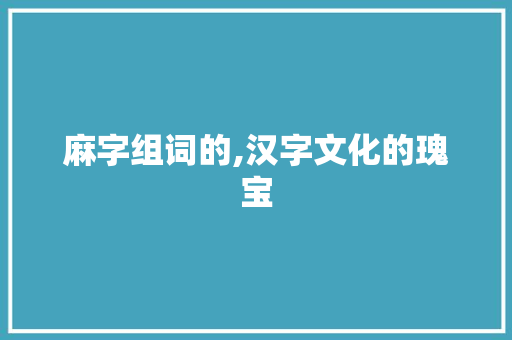 麻字组词的,汉字文化的瑰宝
