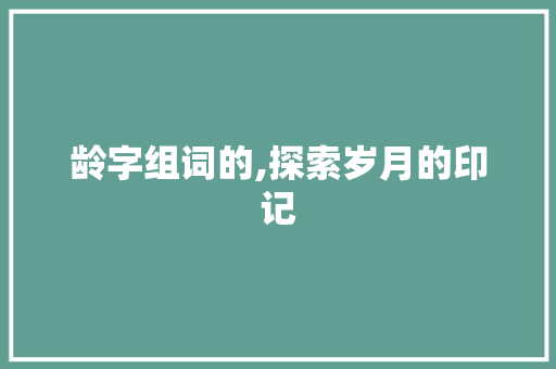 龄字组词的,探索岁月的印记