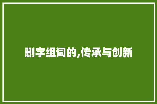 删字组词的,传承与创新