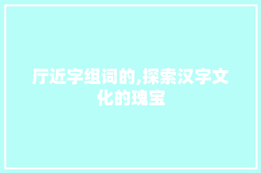 厅近字组词的,探索汉字文化的瑰宝