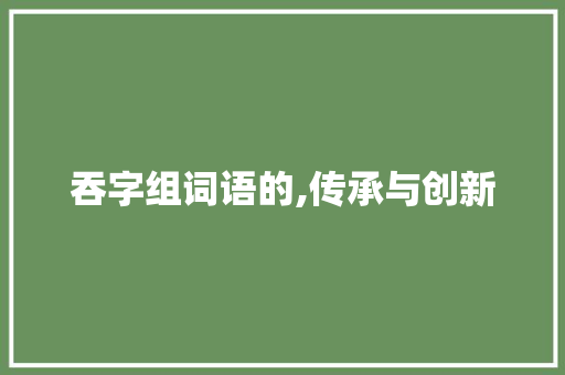 吞字组词语的,传承与创新