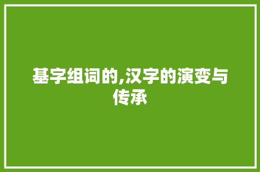 基字组词的,汉字的演变与传承