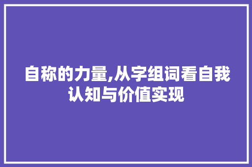 自称的力量,从字组词看自我认知与价值实现