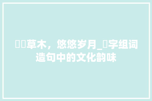 芃芃草木,悠悠岁月_芃字组词造句中的文化韵味