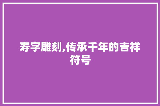 寿字雕刻,传承千年的吉祥符号