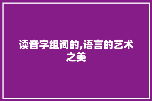 读音字组词的,语言的艺术之美