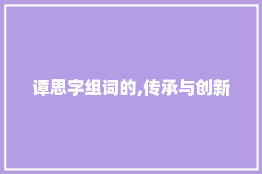 谭思字组词的,传承与创新