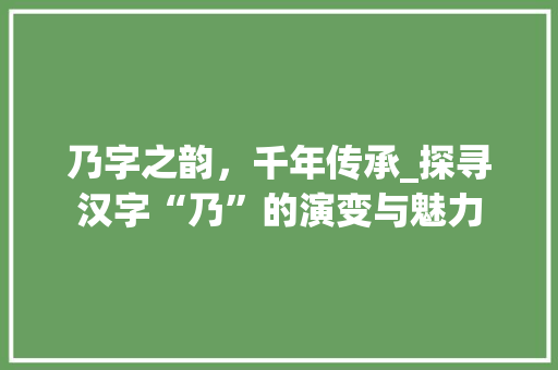 乃字之韵，千年传承_探寻汉字“乃”的演变与魅力
