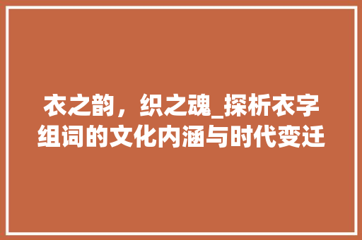 衣之韵，织之魂_探析衣字组词的文化内涵与时代变迁