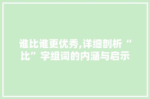 谁比谁更优秀,详细剖析“比”字组词的内涵与启示