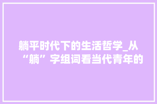 躺平时代下的生活哲学_从“躺”字组词看当代青年的心态变迁