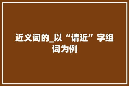 近义词的_以“请近”字组词为例