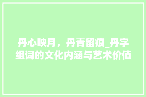 丹心映月，丹青留痕_丹字组词的文化内涵与艺术价值
