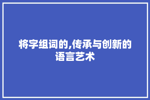 将字组词的,传承与创新的语言艺术