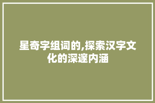 星奇字组词的,探索汉字文化的深邃内涵