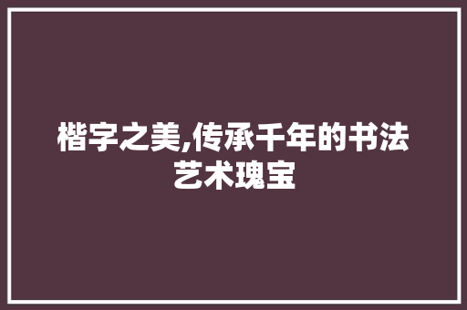 楷字之美,传承千年的书法艺术瑰宝