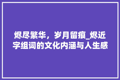 烬尽繁华，岁月留痕_烬近字组词的文化内涵与人生感悟