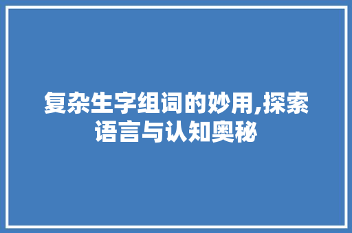 复杂生字组词的妙用,探索语言与认知奥秘