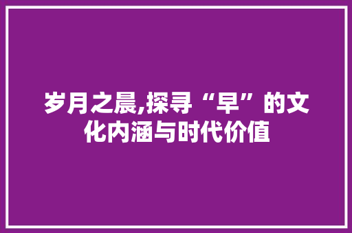 岁月之晨,探寻“早”的文化内涵与时代价值