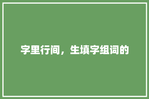 字里行间，生填字组词的