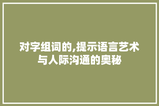 对字组词的,提示语言艺术与人际沟通的奥秘