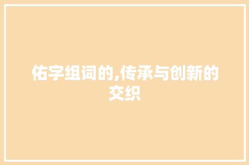 佑字组词的,传承与创新的交织