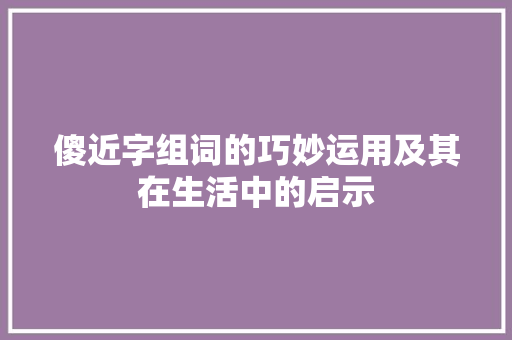 傻近字组词的巧妙运用及其在生活中的启示