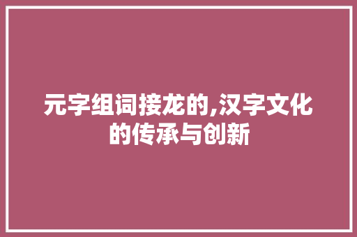 元字组词接龙的,汉字文化的传承与创新