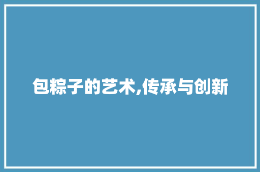 包粽子的艺术,传承与创新