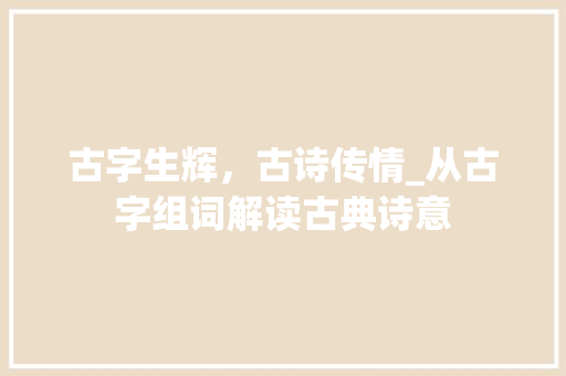 古字生辉,古诗传情_从古字组词解读古典诗意