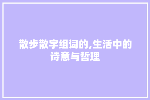 散步散字组词的,生活中的诗意与哲理