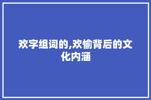 欢字组词的,欢愉背后的文化内涵