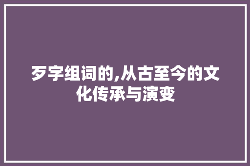 歹字组词的,从古至今的文化传承与演变
