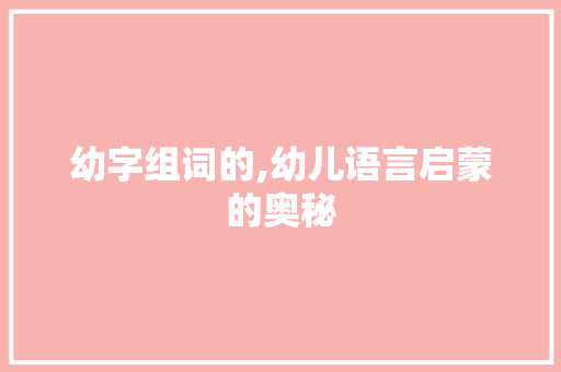 幼字组词的,幼儿语言启蒙的奥秘