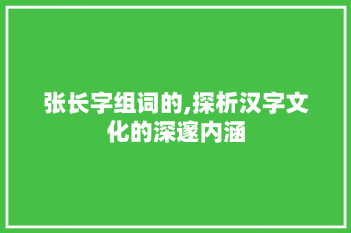 张长字组词的,探析汉字文化的深邃内涵