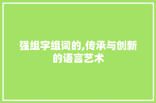 强组字组词的,传承与创新的语言艺术